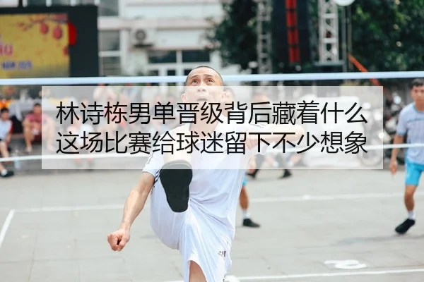 林诗栋男单晋级背后藏着什么 这场比赛给球迷留下不少想象 - 新闻资讯相关文章缩略图